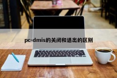 The difference between closing and quitting pc-dmis