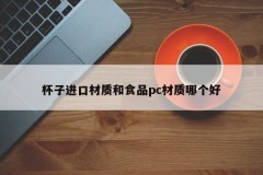 Which is better, imported cup material or food pc material